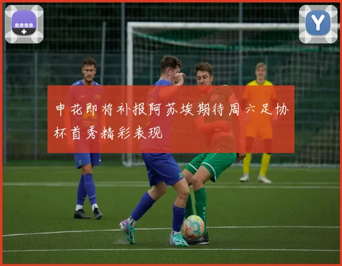 申花即将补报阿苏埃期待周六足协杯首秀精彩表现
