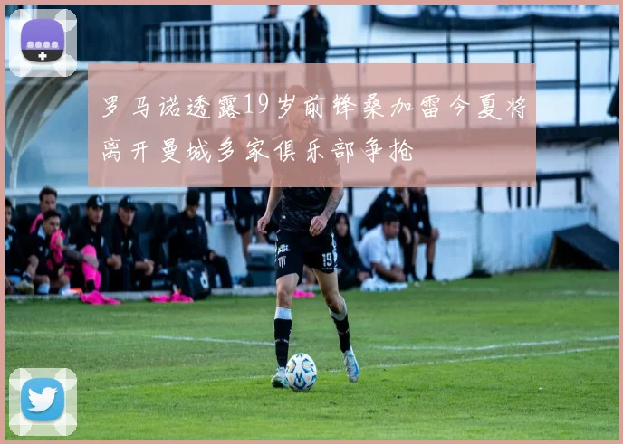 罗马诺透露19岁前锋桑加雷今夏将离开曼城多家俱乐部争抢