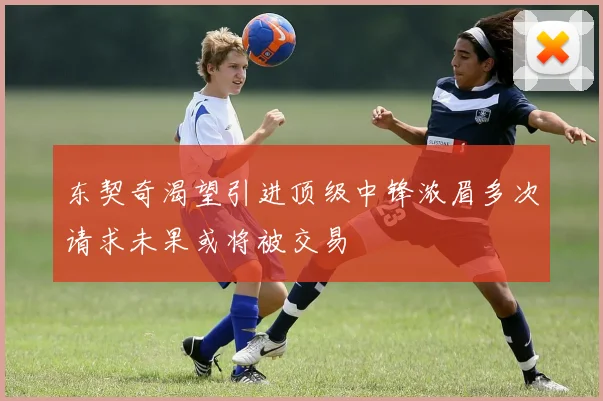 东契奇渴望引进顶级中锋浓眉多次请求未果或将被交易