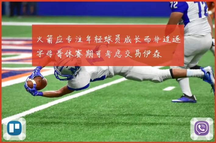 火箭应专注年轻球员成长而非追逐字母哥休赛期可考虑交易伊森