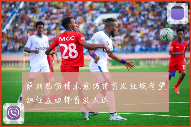 萨利巴伤情未愈仍将首发杜埃有望担任左边锋首发人选