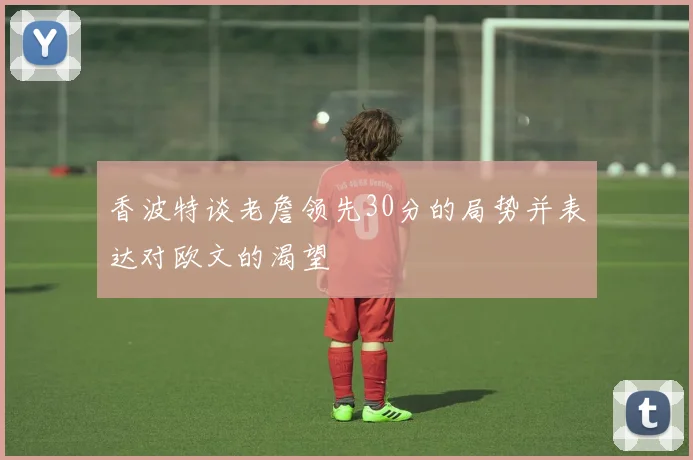 香波特谈老詹领先30分的局势并表达对欧文的渴望