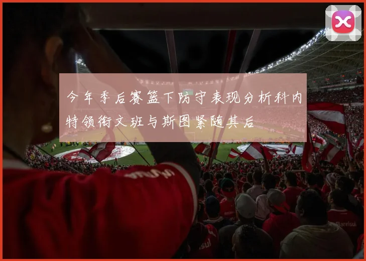 今年季后赛篮下防守表现分析科内特领衔文班与斯图紧随其后