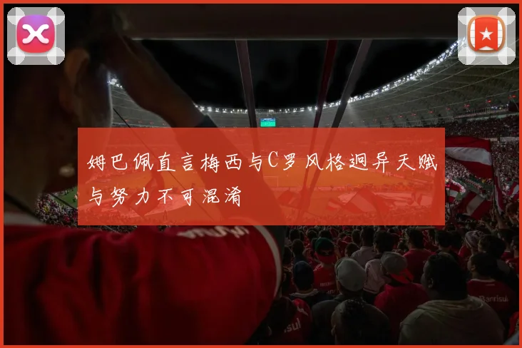姆巴佩直言梅西与C罗风格迥异天赋与努力不可混淆