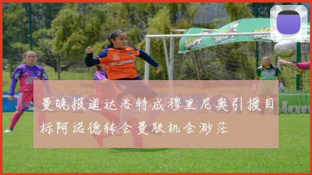 曼晚报道达洛特成穆里尼奥引援目标阿诺德转会曼联机会渺茫