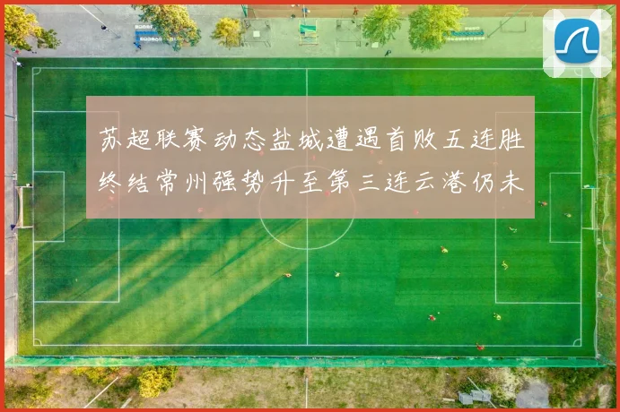 苏超联赛动态盐城遭遇首败五连胜终结常州强势升至第三连云港仍未尝胜绩