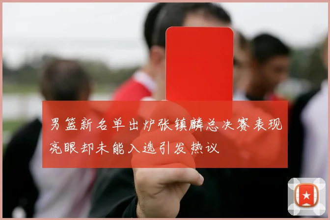 男篮新名单出炉张镇麟总决赛表现亮眼却未能入选引发热议