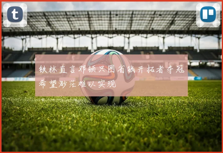 铁林直言邓顿只图省钱开拓者夺冠希望渺茫难以实现