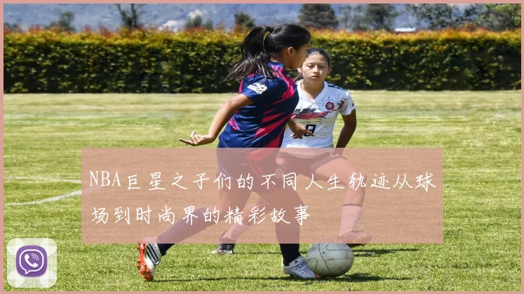 NBA巨星之子们的不同人生轨迹从球场到时尚界的精彩故事